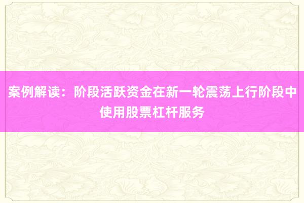 案例解读：阶段活跃资金在新一轮震荡上行阶段中使用股票杠杆服务