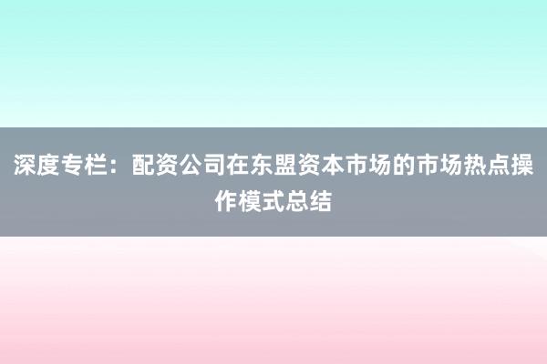 深度专栏：配资公司在东盟资本市场的市场热点操作模式总结