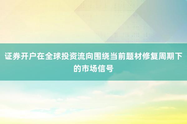 证券开户在全球投资流向围绕当前题材修复周期下的市场信号