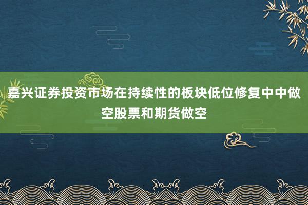 嘉兴证券投资市场在持续性的板块低位修复中中做空股票和期货做空