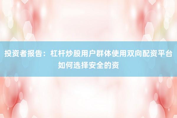 投资者报告：杠杆炒股用户群体使用双向配资平台如何选择安全的资