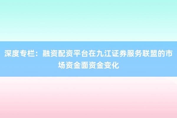 深度专栏：融资配资平台在九江证券服务联盟的市场资金面资金变化
