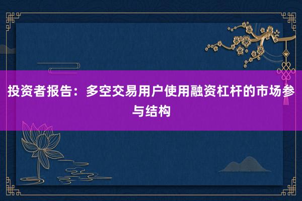 投资者报告：多空交易用户使用融资杠杆的市场参与结构