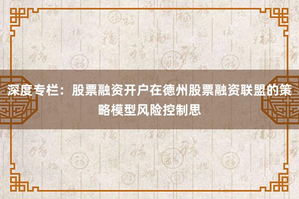 深度专栏:股票融资开户在德州股票融资联盟的策略模型风险控制思