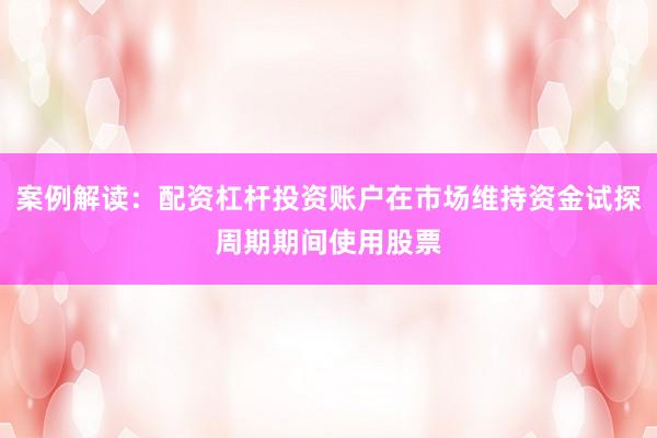 案例解读：配资杠杆投资账户在市场维持资金试探周期期间使用股票