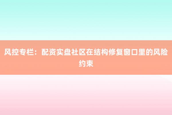 风控专栏：配资实盘社区在结构修复窗口里的风险约束