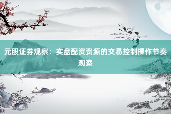 元股证券观察：实盘配资资源的交易控制操作节奏观察