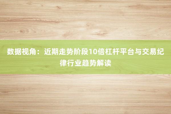 数据视角：近期走势阶段10倍杠杆平台与交易纪律行业趋势解读