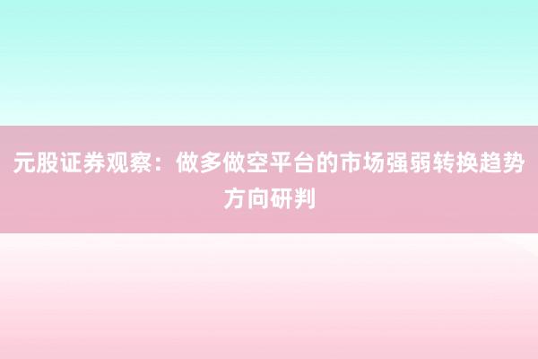 元股证券观察：做多做空平台的市场强弱转换趋势方向研判