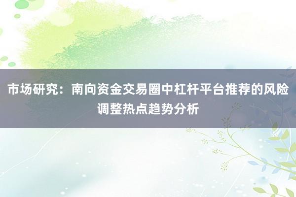 市场研究：南向资金交易圈中杠杆平台推荐的风险调整热点趋势分析
