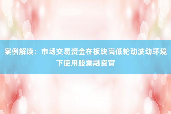 案例解读：市场交易资金在板块高低轮动波动环境下使用股票融资官