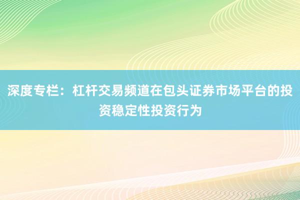 深度专栏：杠杆交易频道在包头证券市场平台的投资稳定性投资行为
