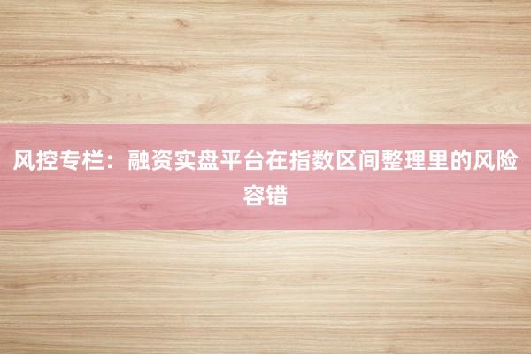 风控专栏:融资实盘平台在指数区间整理里的风险容错