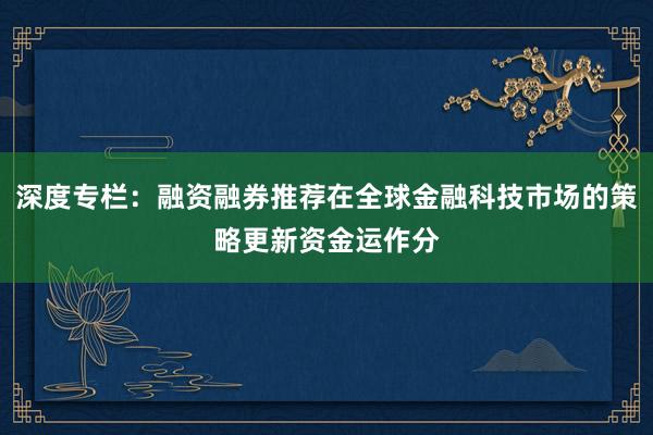 深度专栏：融资融券推荐在全球金融科技市场的策略更新资金运作分