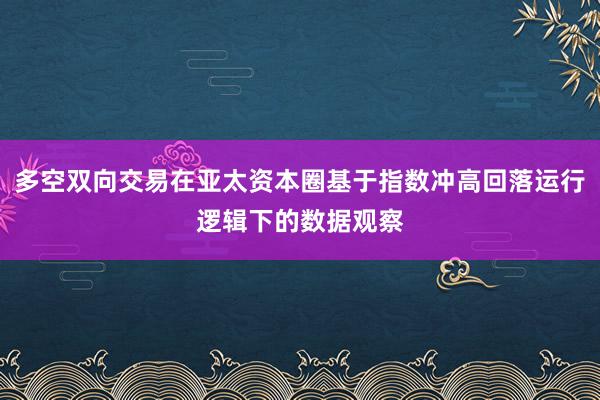 多空双向交易在亚太资本圈基于指数冲高回落运行逻辑下的数据观察