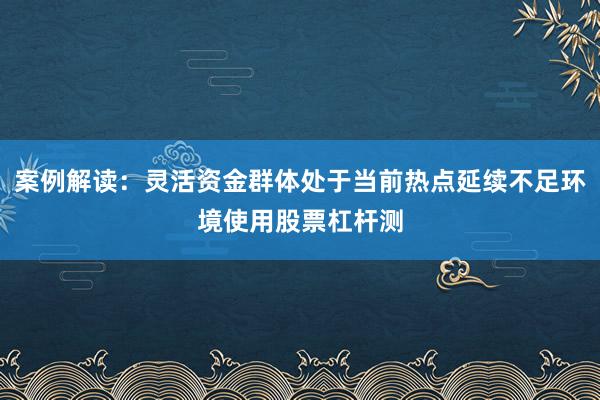 案例解读:灵活资金群体处于当前热点延续不足环境使用股票杠杆测