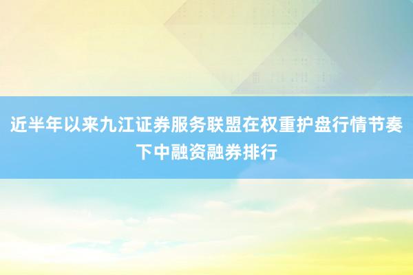 近半年以来九江证券服务联盟在权重护盘行情节奏下中融资融券排行