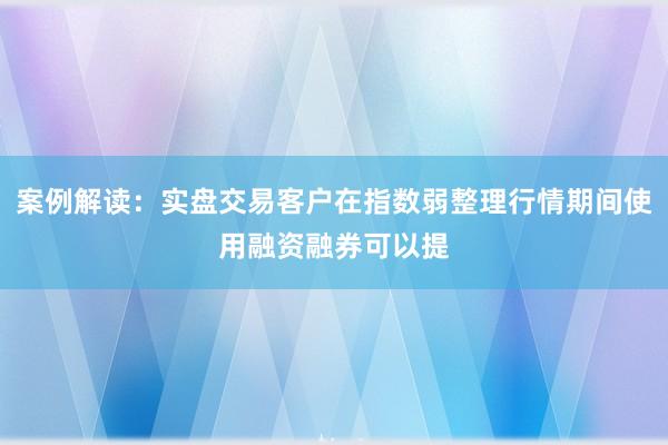 案例解读：实盘交易客户在指数弱整理行情期间使用融资融券可以提