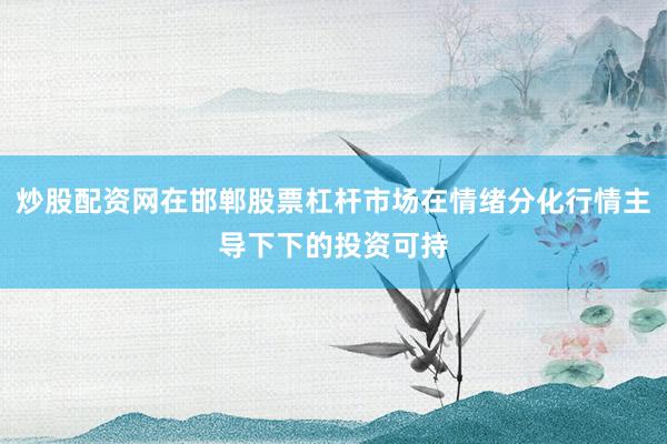 炒股配资网在邯郸股票杠杆市场在情绪分化行情主导下下的投资可持