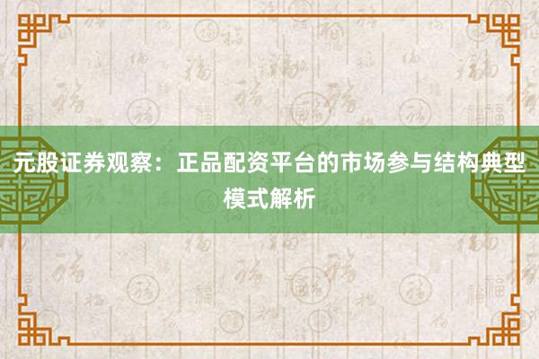 元股证券观察：正品配资平台的市场参与结构典型模式解析