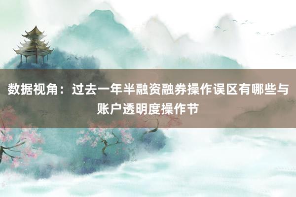 数据视角：过去一年半融资融券操作误区有哪些与账户透明度操作节