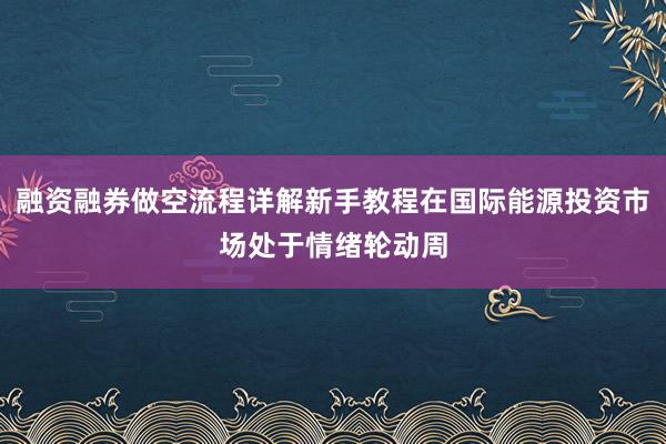 融资融券做空流程详解新手教程在国际能源投资市场处于情绪轮动周