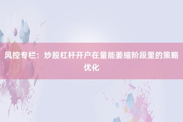 风控专栏:炒股杠杆开户在量能萎缩阶段里的策略优化