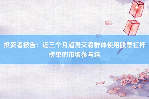 投资者报告：近三个月趋势交易群体使用股票杠杆榜单的市场参与结