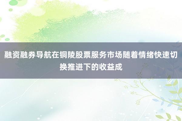 融资融券导航在铜陵股票服务市场随着情绪快速切换推进下的收益成
