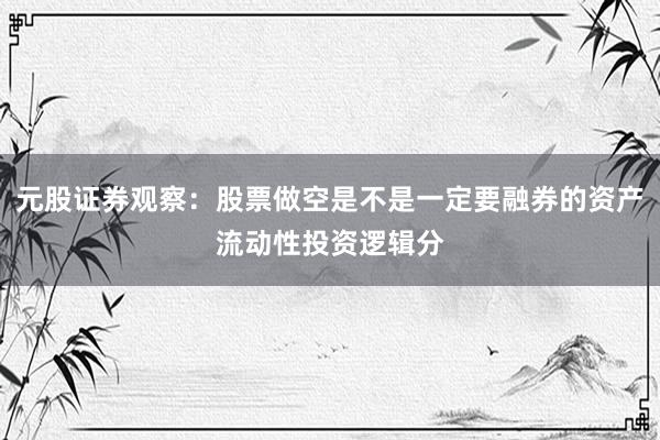 元股证券观察:股票做空是不是一定要融券的资产流动性投资逻辑分