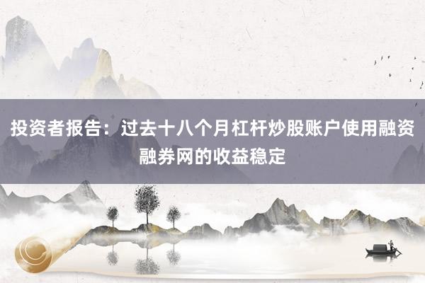 投资者报告：过去十八个月杠杆炒股账户使用融资融券网的收益稳定