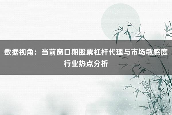 数据视角：当前窗口期股票杠杆代理与市场敏感度行业热点分析