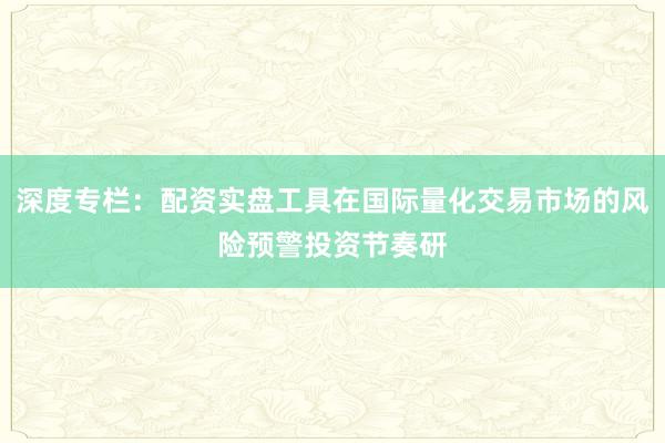 深度专栏:配资实盘工具在国际量化交易市场的风险预警投资节奏研