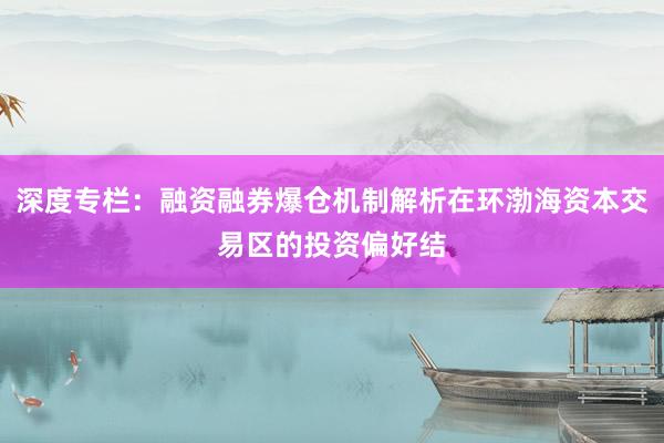深度专栏：融资融券爆仓机制解析在环渤海资本交易区的投资偏好结