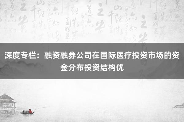 深度专栏：融资融券公司在国际医疗投资市场的资金分布投资结构优