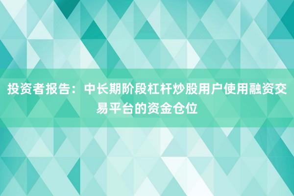 投资者报告:中长期阶段杠杆炒股用户使用融资交易平台的资金仓位
