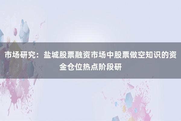 市场研究：盐城股票融资市场中股票做空知识的资金仓位热点阶段研