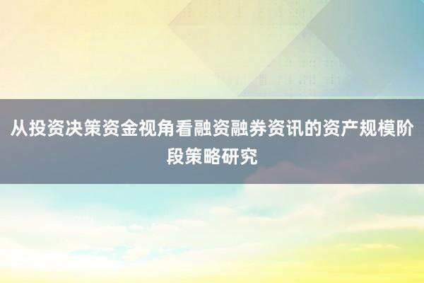 从投资决策资金视角看融资融券资讯的资产规模阶段策略研究