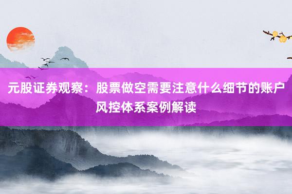 元股证券观察：股票做空需要注意什么细节的账户风控体系案例解读