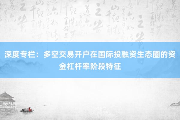 深度专栏：多空交易开户在国际投融资生态圈的资金杠杆率阶段特征