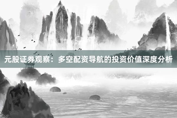 元股证券观察:多空配资导航的投资价值深度分析