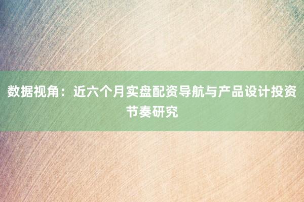 数据视角：近六个月实盘配资导航与产品设计投资节奏研究