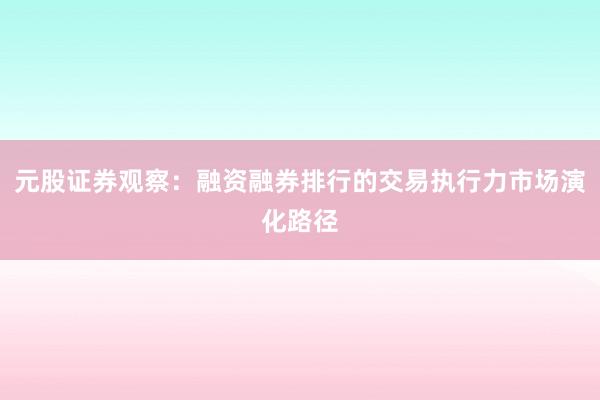 元股证券观察：融资融券排行的交易执行力市场演化路径