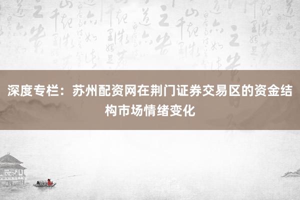 深度专栏：苏州配资网在荆门证券交易区的资金结构市场情绪变化