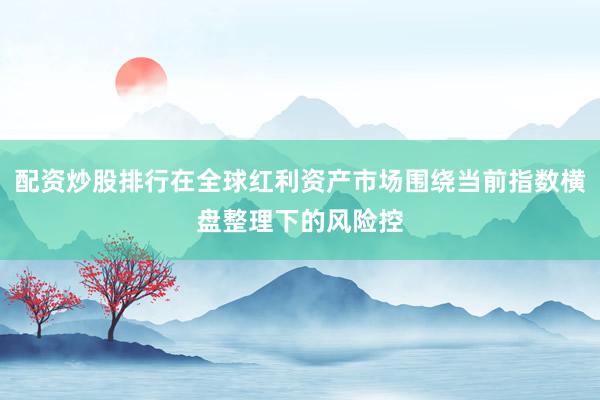 配资炒股排行在全球红利资产市场围绕当前指数横盘整理下的风险控