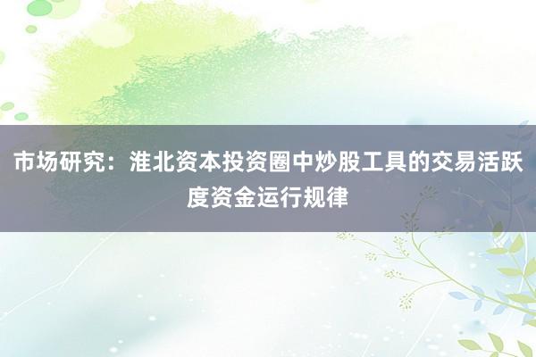市场研究：淮北资本投资圈中炒股工具的交易活跃度资金运行规律