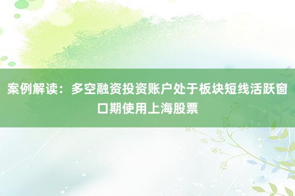 案例解读：多空融资投资账户处于板块短线活跃窗口期使用上海股票