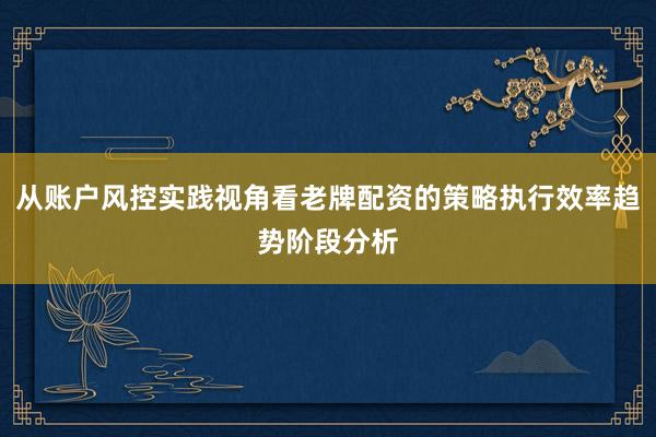从账户风控实践视角看老牌配资的策略执行效率趋势阶段分析