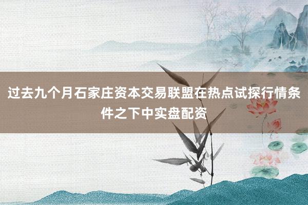 过去九个月石家庄资本交易联盟在热点试探行情条件之下中实盘配资