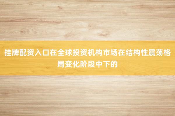 挂牌配资入口在全球投资机构市场在结构性震荡格局变化阶段中下的